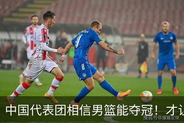 中国代表团相信男篮能夺冠！才让胡明轩当旗手 名记：郭士强不会辞职