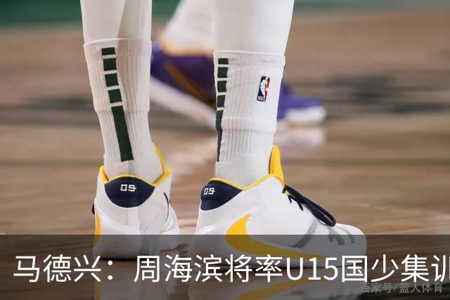 马德兴：周海滨将率U15国少集训，从中选拔14人参加U15世界杯
